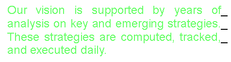 Text Box:  Our vision is supported by years of_
 analysis on key and emerging strategies._
 These strategies are computed, tracked,_ 
 and executed daily.